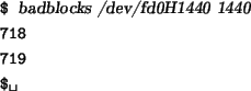 \begin{tscreen}
\verb*\vert$\vert {\sl badblocks /dev/fd0H1440 1440} \\
\verb*\vert 718\vert \\
\verb*\vert 719\vert \\
\verb*\vert$ \vert
\end{tscreen}